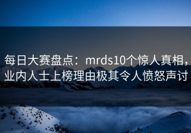 每日大赛盘点：mrds10个惊人真相，业内人士上榜理由极其令人愤怒声讨