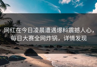 网红在今日凌晨遭遇爆料震撼人心，每日大赛全网炸锅，详情发现