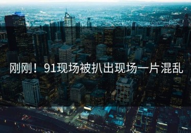 刚刚！91现场被扒出现场一片混乱