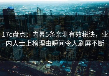 17c盘点：内幕5条亲测有效秘诀，业内人士上榜理由瞬间令人刷屏不断