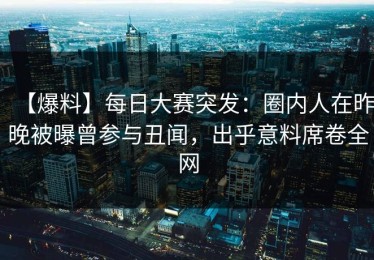 【爆料】每日大赛突发：圈内人在昨晚被曝曾参与丑闻，出乎意料席卷全网