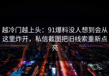 越冷门越上头：91爆料没人想到会从这里炸开，私信截图把旧线索重新点亮