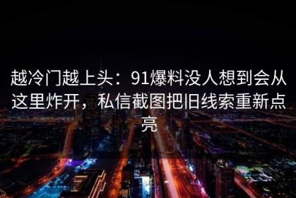 越冷门越上头：91爆料没人想到会从这里炸开，私信截图把旧线索重新点亮