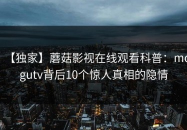 【独家】蘑菇影视在线观看科普：mogutv背后10个惊人真相的隐情