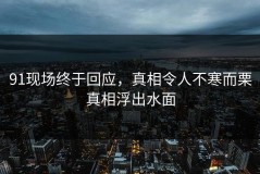 91现场终于回应，真相令人不寒而栗真相浮出水面