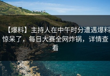 【爆料】主持人在中午时分遭遇爆料惊呆了，每日大赛全网炸锅，详情查看