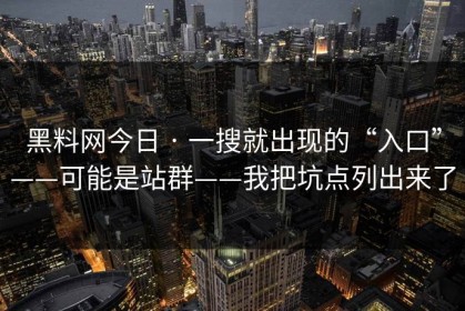 黑料网今日 · 一搜就出现的“入口”——可能是站群——我把坑点列出来了