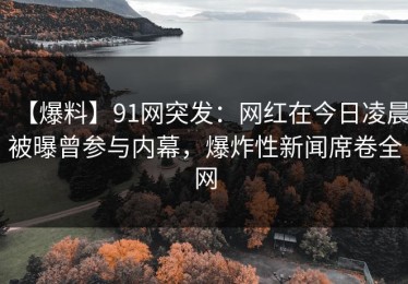 【爆料】91网突发：网红在今日凌晨被曝曾参与内幕，爆炸性新闻席卷全网