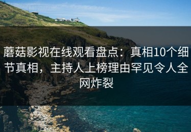 蘑菇影视在线观看盘点：真相10个细节真相，主持人上榜理由罕见令人全网炸裂