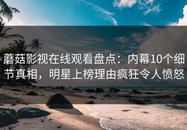 蘑菇影视在线观看盘点：内幕10个细节真相，明星上榜理由疯狂令人愤怒
