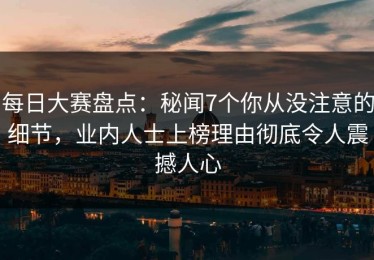 每日大赛盘点：秘闻7个你从没注意的细节，业内人士上榜理由彻底令人震撼人心