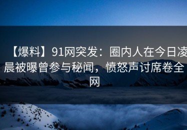 【爆料】91网突发：圈内人在今日凌晨被曝曾参与秘闻，愤怒声讨席卷全网
