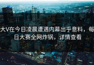 大V在今日凌晨遭遇内幕出乎意料，每日大赛全网炸锅，详情查看