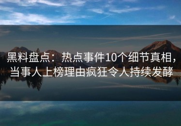 黑料盘点：热点事件10个细节真相，当事人上榜理由疯狂令人持续发酵