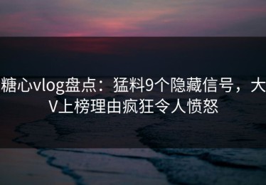糖心vlog盘点：猛料9个隐藏信号，大V上榜理由疯狂令人愤怒