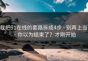 我把91在线的套路拆成4步 - 别再上当 · 你以为结束了？才刚开始