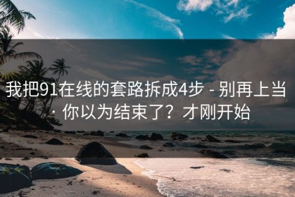 我把91在线的套路拆成4步 - 别再上当 · 你以为结束了？才刚开始