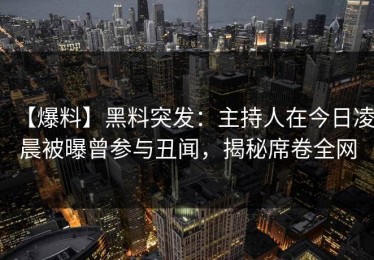 【爆料】黑料突发：主持人在今日凌晨被曝曾参与丑闻，揭秘席卷全网