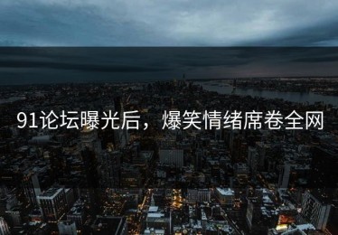 91论坛曝光后，爆笑情绪席卷全网