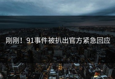 刚刚！91事件被扒出官方紧急回应