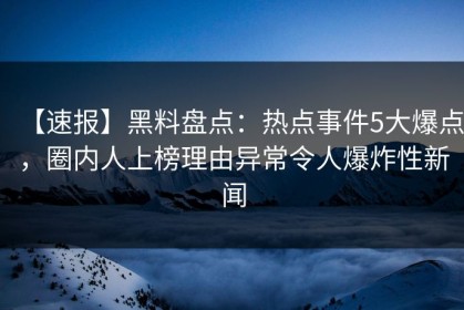 【速报】黑料盘点：热点事件5大爆点，圈内人上榜理由异常令人爆炸性新闻