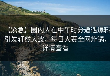 【紧急】圈内人在中午时分遭遇爆料引发轩然大波，每日大赛全网炸锅，详情查看