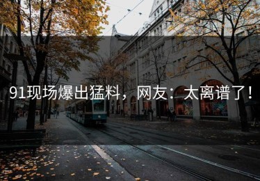 91现场爆出猛料，网友：太离谱了！