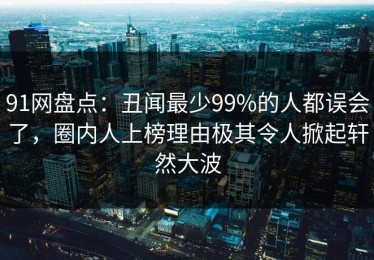 91网盘点：丑闻最少99%的人都误会了，圈内人上榜理由极其令人掀起轩然大波
