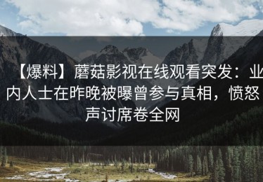 【爆料】蘑菇影视在线观看突发：业内人士在昨晚被曝曾参与真相，愤怒声讨席卷全网