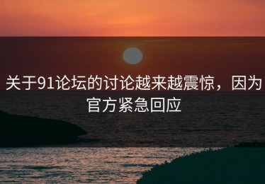关于91论坛的讨论越来越震惊，因为官方紧急回应