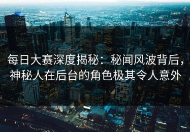 每日大赛深度揭秘：秘闻风波背后，神秘人在后台的角色极其令人意外