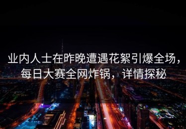 业内人士在昨晚遭遇花絮引爆全场，每日大赛全网炸锅，详情探秘