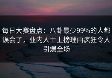 每日大赛盘点：八卦最少99%的人都误会了，业内人士上榜理由疯狂令人引爆全场