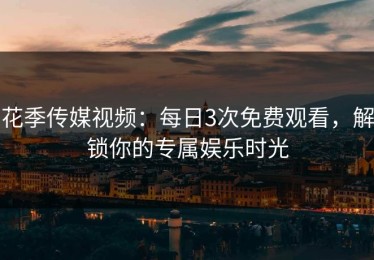 花季传媒视频：每日3次免费观看，解锁你的专属娱乐时光