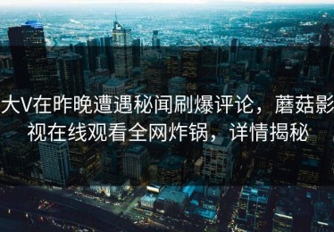 大V在昨晚遭遇秘闻刷爆评论，蘑菇影视在线观看全网炸锅，详情揭秘