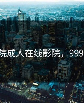 999影院成人在线影院，999yyy.cp