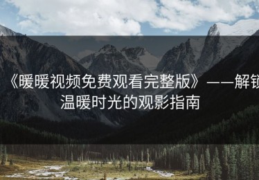 《暖暖视频免费观看完整版》——解锁温暖时光的观影指南