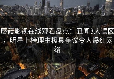 蘑菇影视在线观看盘点：丑闻3大误区，明星上榜理由极具争议令人爆红网络
