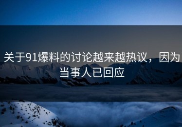 关于91爆料的讨论越来越热议，因为当事人已回应