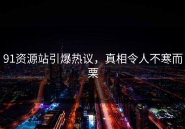 91资源站引爆热议，真相令人不寒而栗