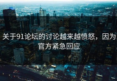 关于91论坛的讨论越来越愤怒，因为官方紧急回应