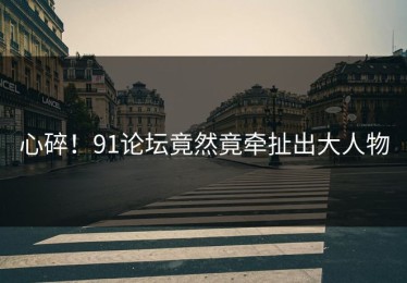 心碎！91论坛竟然竟牵扯出大人物