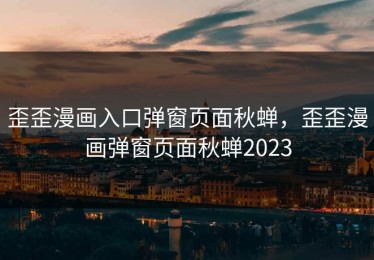 歪歪漫画入口弹窗页面秋蝉，歪歪漫画弹窗页面秋蝉2023