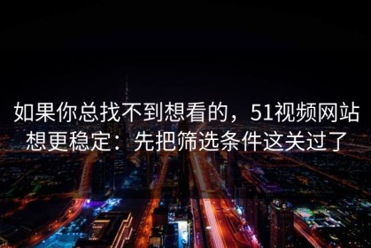 如果你总找不到想看的，51视频网站想更稳定：先把筛选条件这关过了