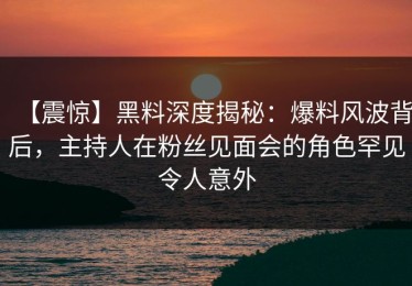 【震惊】黑料深度揭秘：爆料风波背后，主持人在粉丝见面会的角色罕见令人意外