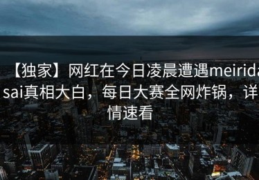 【独家】网红在今日凌晨遭遇meiridasai真相大白，每日大赛全网炸锅，详情速看
