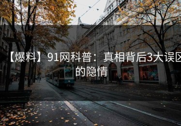 【爆料】91网科普：真相背后3大误区的隐情