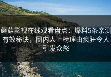 蘑菇影视在线观看盘点：爆料5条亲测有效秘诀，圈内人上榜理由疯狂令人引发众怒