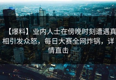 【爆料】业内人士在傍晚时刻遭遇真相引发众怒，每日大赛全网炸锅，详情直击