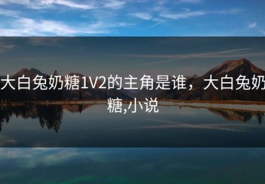 大白兔奶糖1V2的主角是谁，大白兔奶糖,小说